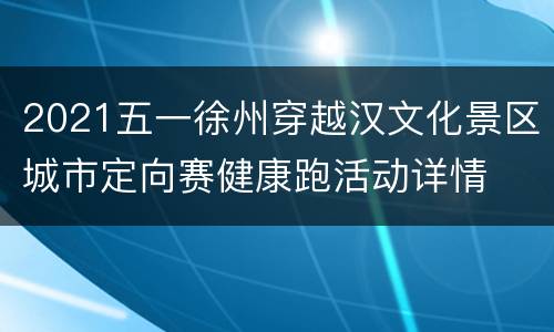 2021五一徐州穿越汉文化景区城市定向赛健康跑活动详情