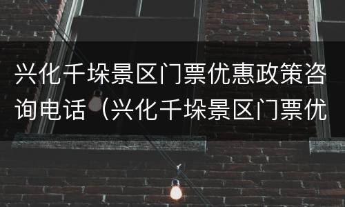 兴化千垛景区门票优惠政策咨询电话（兴化千垛景区门票优惠政策咨询电话是多少）