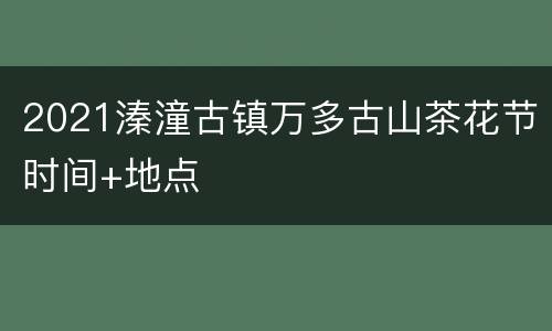 2021溱潼古镇万多古山茶花节时间+地点