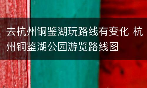 去杭州铜鉴湖玩路线有变化 杭州铜鉴湖公园游览路线图