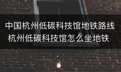 中国杭州低碳科技馆地铁路线 杭州低碳科技馆怎么坐地铁