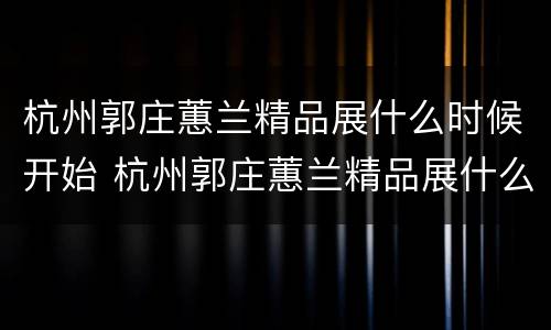 杭州郭庄蕙兰精品展什么时候开始 杭州郭庄蕙兰精品展什么时候开始举办
