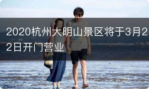 2020杭州大明山景区将于3月22日开门营业