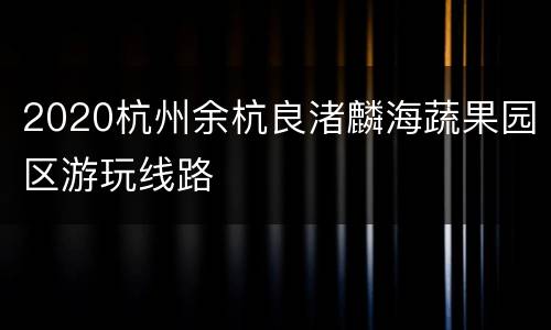 2020杭州余杭良渚麟海蔬果园区游玩线路