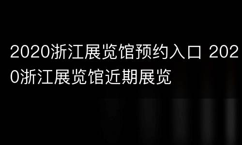 2020浙江展览馆预约入口 2020浙江展览馆近期展览
