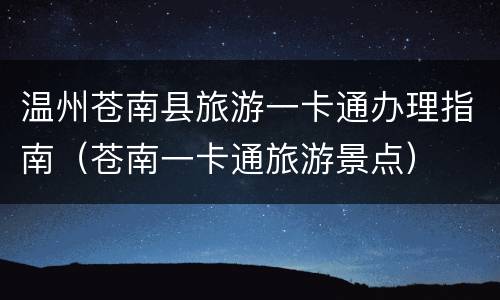 温州苍南县旅游一卡通办理指南（苍南一卡通旅游景点）
