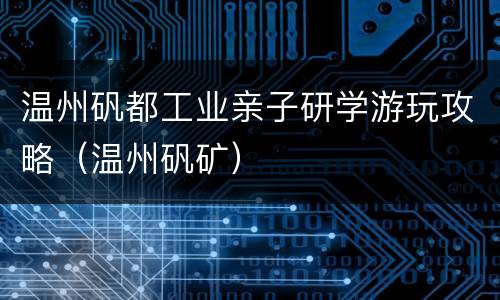 温州矾都工业亲子研学游玩攻略（温州矾矿）