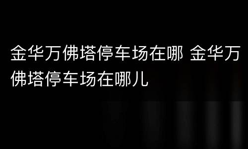 金华万佛塔停车场在哪 金华万佛塔停车场在哪儿