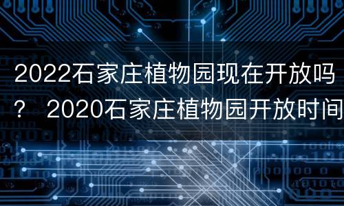 2022石家庄植物园现在开放吗？ 2020石家庄植物园开放时间