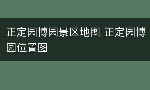 正定园博园景区地图 正定园博园位置图