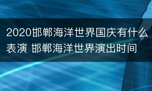 2020邯郸海洋世界国庆有什么表演 邯郸海洋世界演出时间