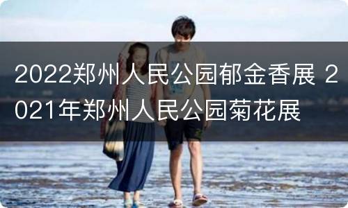 2022郑州人民公园郁金香展 2021年郑州人民公园菊花展
