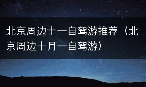 北京周边十一自驾游推荐（北京周边十月一自驾游）