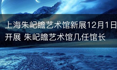 上海朱屺瞻艺术馆新展12月1日开展 朱屺瞻艺术馆几任馆长