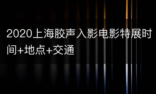 2020上海胶声入影电影特展时间+地点+交通