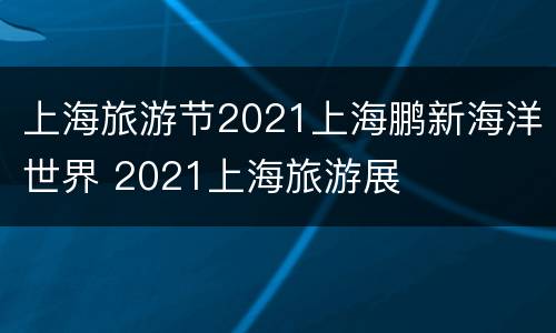 上海旅游节2021上海鹏新海洋世界 2021上海旅游展