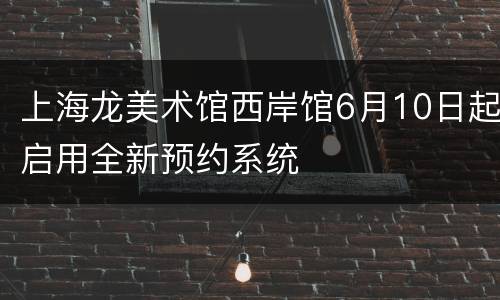 上海龙美术馆西岸馆6月10日起启用全新预约系统