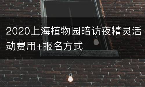 2020上海植物园暗访夜精灵活动费用+报名方式