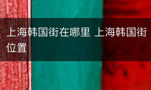 上海韩国街在哪里 上海韩国街位置