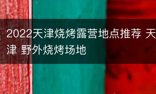 2022天津烧烤露营地点推荐 天津 野外烧烤场地