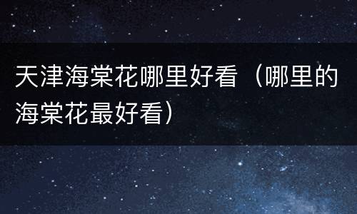 天津海棠花哪里好看（哪里的海棠花最好看）