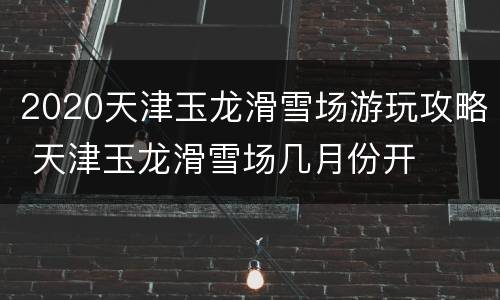 2020天津玉龙滑雪场游玩攻略 天津玉龙滑雪场几月份开