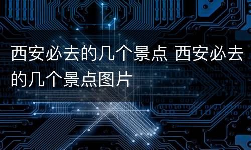 西安必去的几个景点 西安必去的几个景点图片