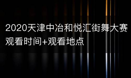 2020天津中冶和悦汇街舞大赛观看时间+观看地点