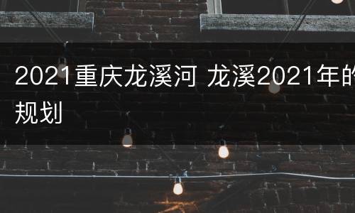 2021重庆龙溪河 龙溪2021年的规划
