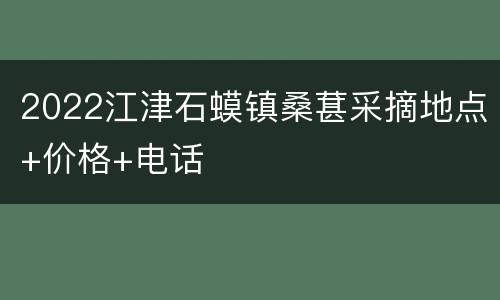 2022江津石蟆镇桑葚采摘地点+价格+电话