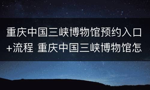重庆中国三峡博物馆预约入口+流程 重庆中国三峡博物馆怎么预约