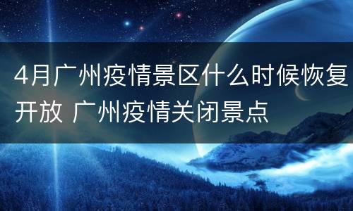 4月广州疫情景区什么时候恢复开放 广州疫情关闭景点