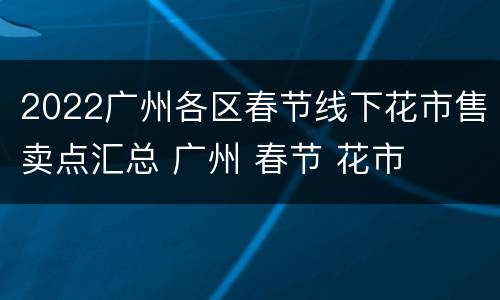 2022广州各区春节线下花市售卖点汇总 广州 春节 花市