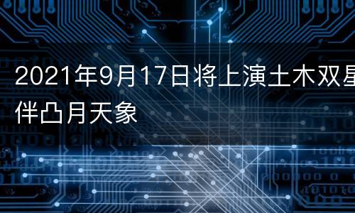 2021年9月17日将上演土木双星伴凸月天象