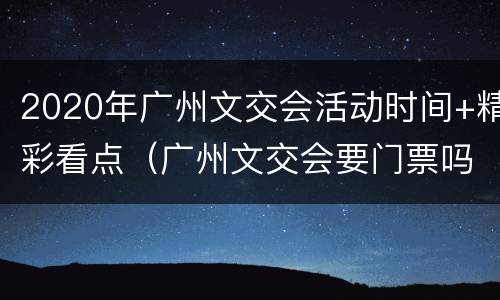 2020年广州文交会活动时间+精彩看点（广州文交会要门票吗）