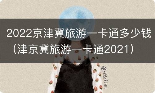 2022京津冀旅游一卡通多少钱（津京冀旅游一卡通2021）