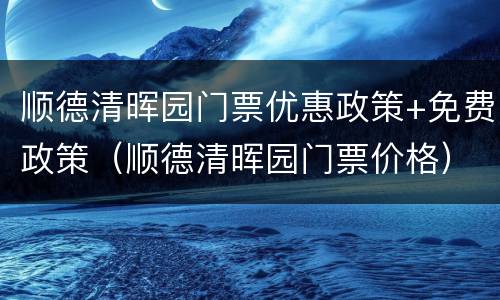 顺德清晖园门票优惠政策+免费政策（顺德清晖园门票价格）