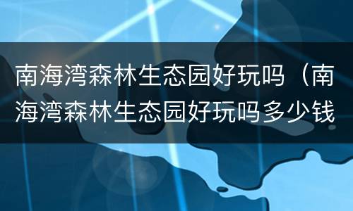 南海湾森林生态园好玩吗（南海湾森林生态园好玩吗多少钱）