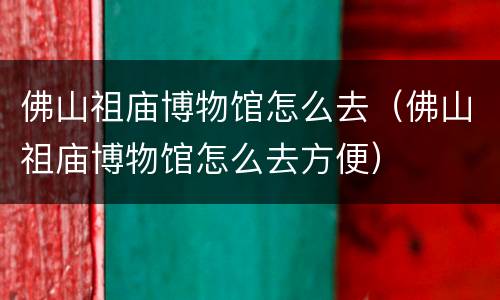 佛山祖庙博物馆怎么去（佛山祖庙博物馆怎么去方便）