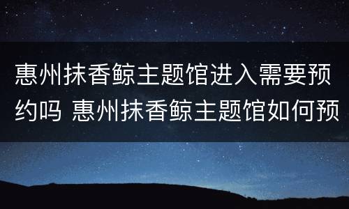 惠州抹香鲸主题馆进入需要预约吗 惠州抹香鲸主题馆如何预约
