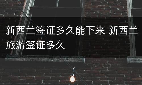 新西兰签证多久能下来 新西兰旅游签证多久