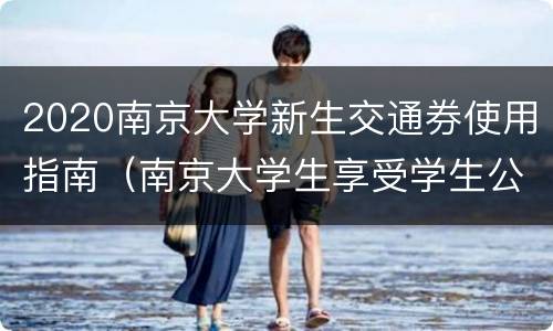 2020南京大学新生交通券使用指南（南京大学生享受学生公交票吗）