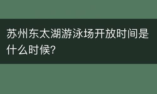苏州东太湖游泳场开放时间是什么时候？