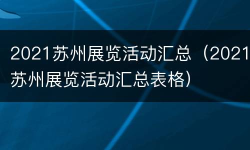 2021苏州展览活动汇总（2021苏州展览活动汇总表格）