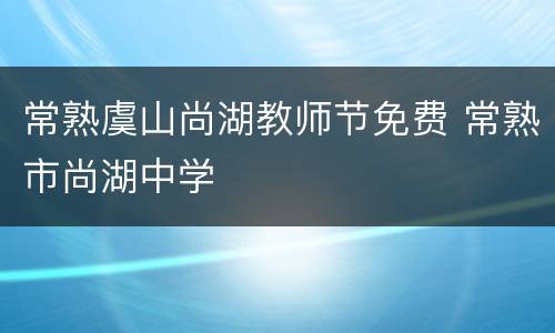 常熟虞山尚湖教师节免费 常熟市尚湖中学