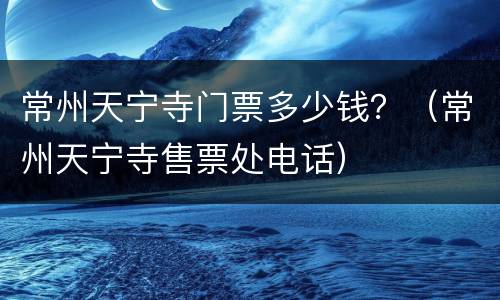 常州天宁寺门票多少钱？（常州天宁寺售票处电话）