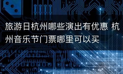 旅游日杭州哪些演出有优惠 杭州音乐节门票哪里可以买