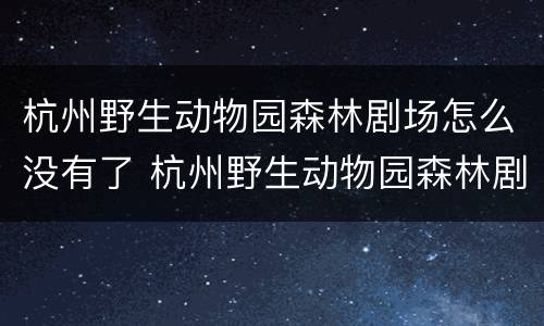 杭州野生动物园森林剧场怎么没有了 杭州野生动物园森林剧场时长