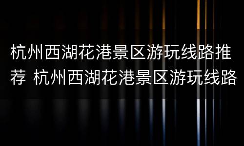 杭州西湖花港景区游玩线路推荐 杭州西湖花港景区游玩线路推荐表