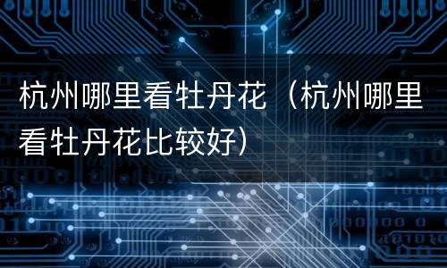杭州哪里看牡丹花（杭州哪里看牡丹花比较好）